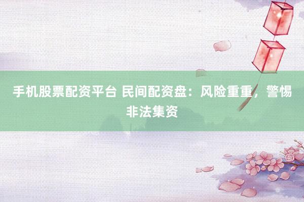 手机股票配资平台 民间配资盘：风险重重，警惕非法集资