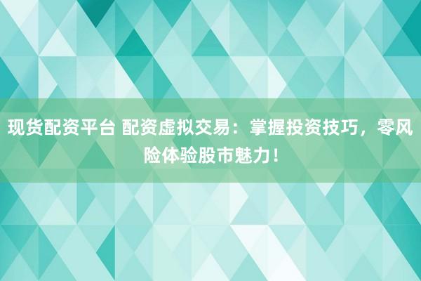 现货配资平台 配资虚拟交易：掌握投资技巧，零风险体验股市魅力！