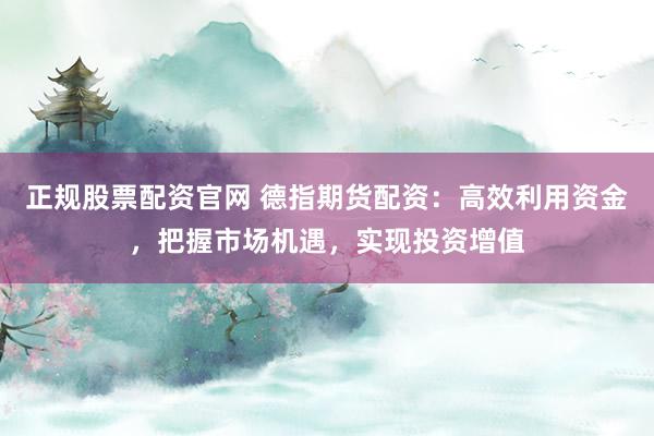 正规股票配资官网 德指期货配资：高效利用资金，把握市场机遇，实现投资增值