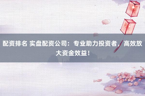 配资排名 实盘配资公司:专业助力投资者,高效放大资金效益!