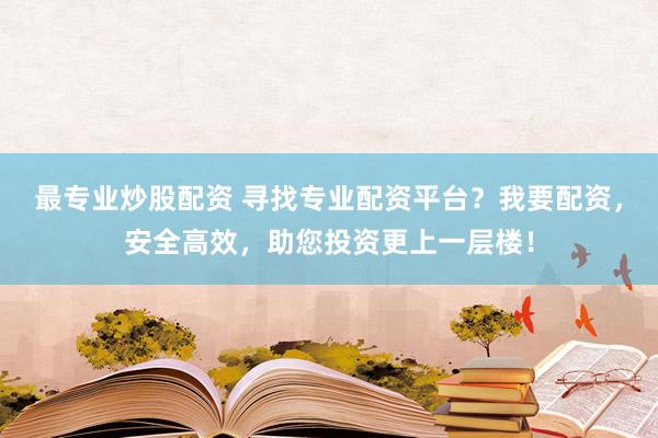 最专业炒股配资 寻找专业配资平台？我要配资，安全高效，助您投资更上一层楼！