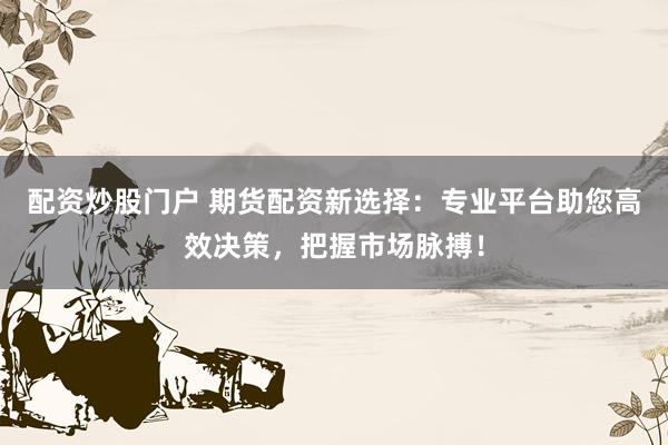 配资炒股门户 期货配资新选择：专业平台助您高效决策，把握市场脉搏！