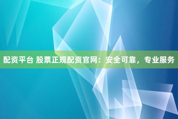 配资平台 股票正规配资官网:安全可靠,专业服务