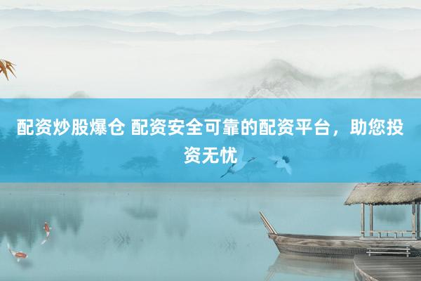 配资炒股爆仓 配资安全可靠的配资平台，助您投资无忧