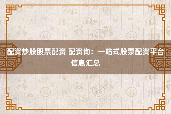 配资炒股股票配资 配资询：一站式股票配资平台信息汇总