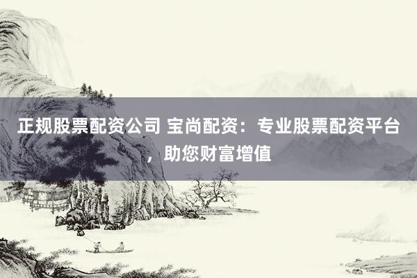 正规股票配资公司 宝尚配资:专业股票配资平台,助您财富增值