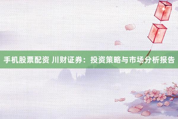 手机股票配资 川财证券：投资策略与市场分析报告