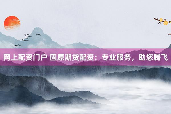 网上配资门户 固原期货配资：专业服务，助您腾飞