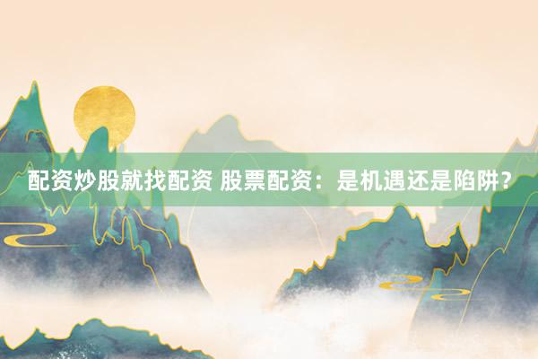 配资炒股就找配资 股票配资：是机遇还是陷阱？