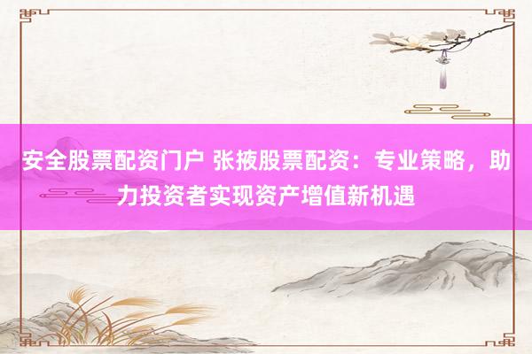 安全股票配资门户 张掖股票配资：专业策略，助力投资者实现资产增值新机遇