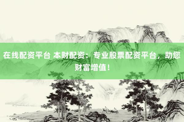 在线配资平台 本财配资：专业股票配资平台，助您财富增值！