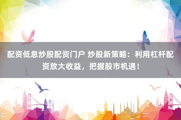 配资低息炒股配资门户 炒股新策略：利用杠杆配资放大收益，把握股市机遇！