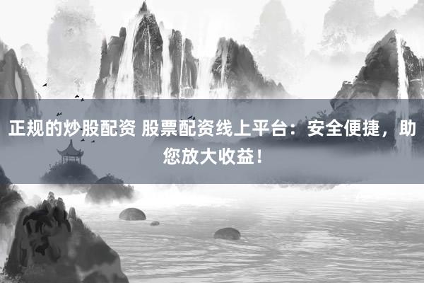 正规的炒股配资 股票配资线上平台：安全便捷，助您放大收益！