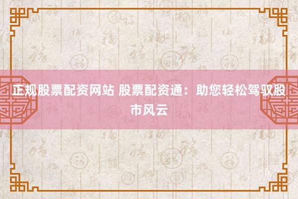 正规股票配资网站 股票配资通：助您轻松驾驭股市风云