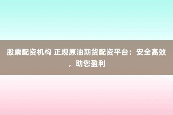股票配资机构 正规原油期货配资平台：安全高效，助您盈利