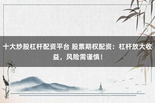 十大炒股杠杆配资平台 股票期权配资：杠杆放大收益，风险需谨慎！