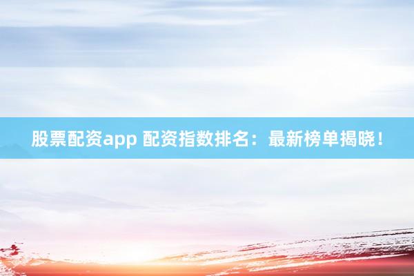 股票配资app 配资指数排名：最新榜单揭晓！