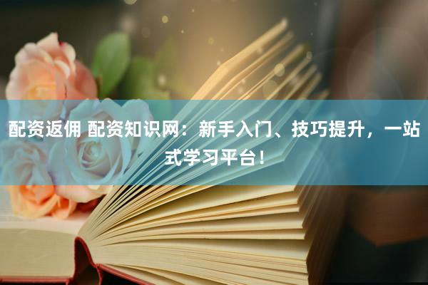 配资返佣 配资知识网：新手入门、技巧提升，一站式学习平台！