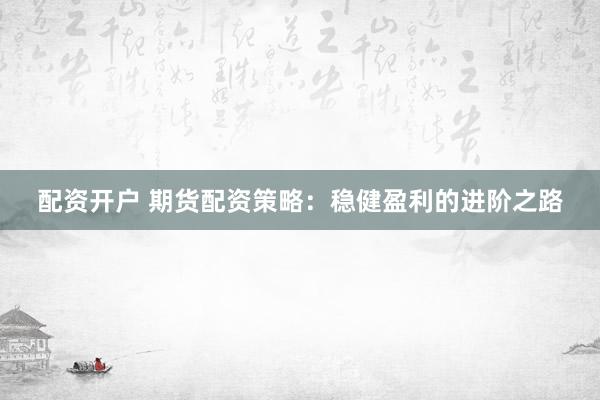 配资开户 期货配资策略：稳健盈利的进阶之路