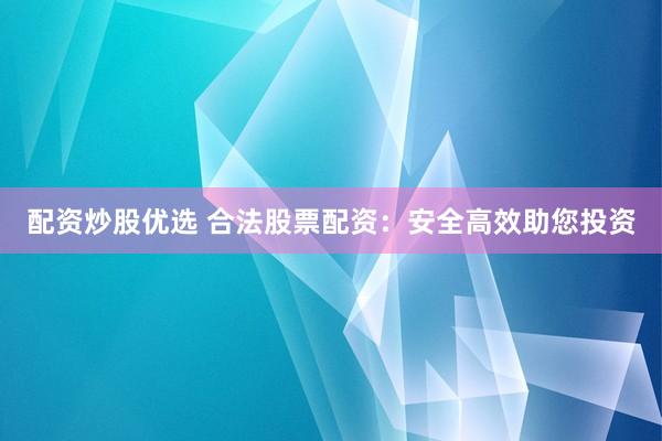配资炒股优选 合法股票配资：安全高效助您投资