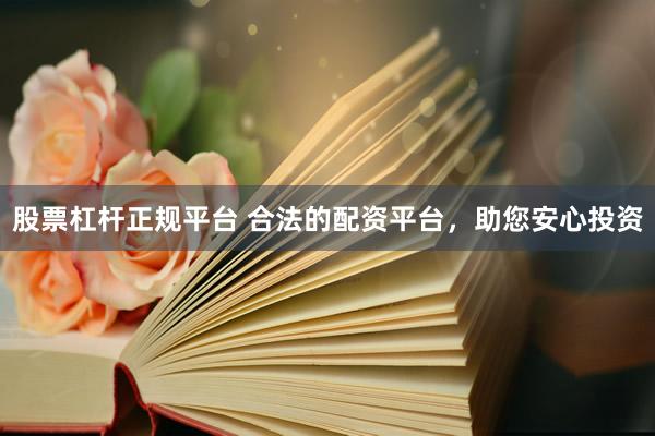 股票杠杆正规平台 合法的配资平台，助您安心投资