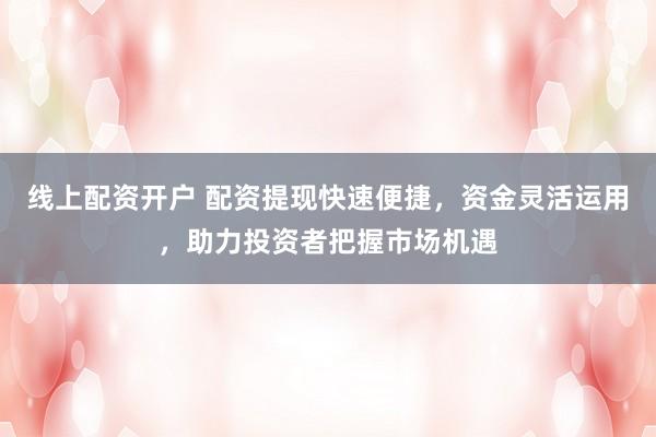 线上配资开户 配资提现快速便捷，资金灵活运用，助力投资者把握市场机遇
