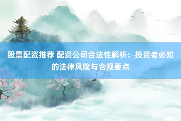 股票配资推荐 配资公司合法性解析：投资者必知的法律风险与合规要点