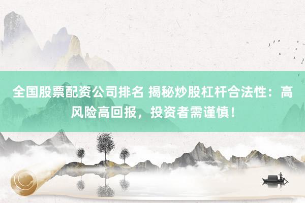 全国股票配资公司排名 揭秘炒股杠杆合法性：高风险高回报，投资者需谨慎！