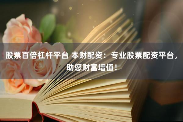 股票百倍杠杆平台 本财配资：专业股票配资平台，助您财富增值！