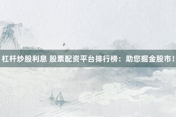 杠杆炒股利息 股票配资平台排行榜：助您掘金股市！