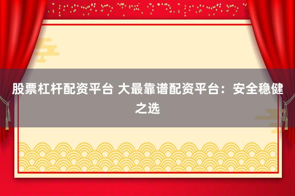 股票杠杆配资平台 大最靠谱配资平台：安全稳健之选