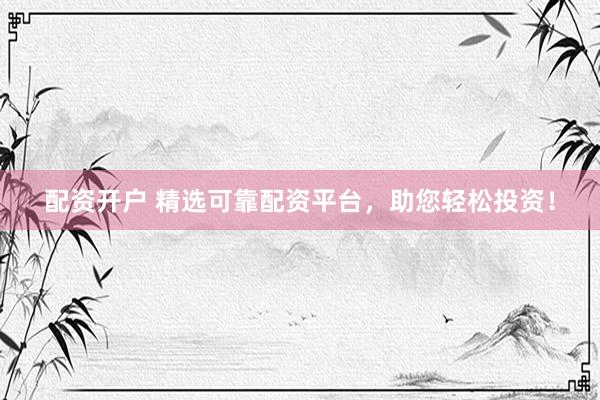 配资开户 精选可靠配资平台，助您轻松投资！
