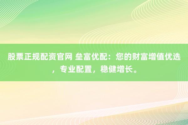 股票正规配资官网 垒富优配：您的财富增值优选，专业配置，稳健增长。