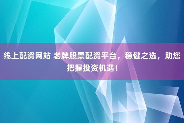 线上配资网站 老牌股票配资平台，稳健之选，助您把握投资机遇！