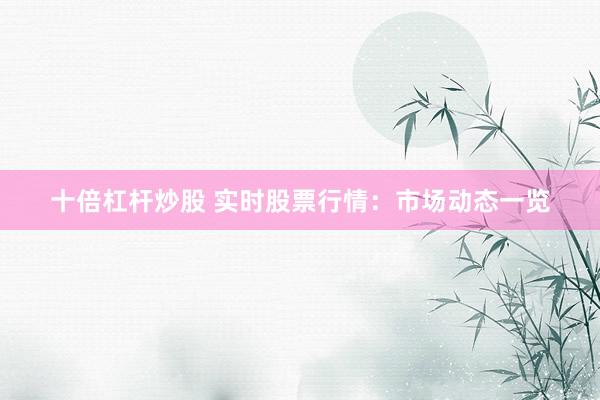 十倍杠杆炒股 实时股票行情：市场动态一览