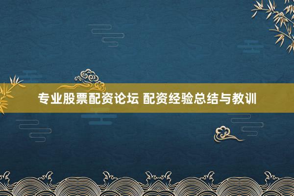 专业股票配资论坛 配资经验总结与教训