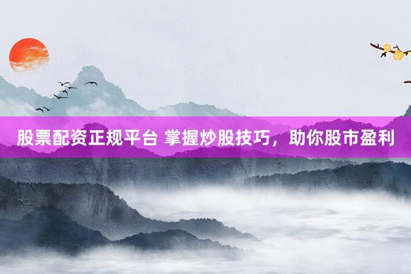 股票配资正规平台 掌握炒股技巧，助你股市盈利