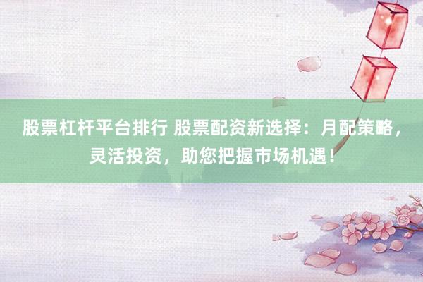股票杠杆平台排行 股票配资新选择:月配策略,灵活投资,助您把握市场机遇!