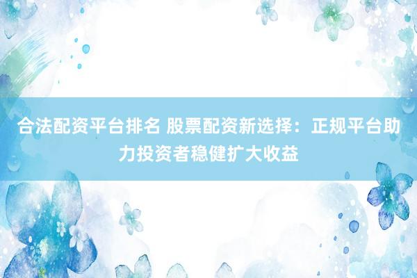 合法配资平台排名 股票配资新选择:正规平台助力投资者稳健扩大收益