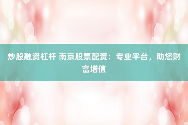 炒股融资杠杆 南京股票配资:专业平台,助您财富增值