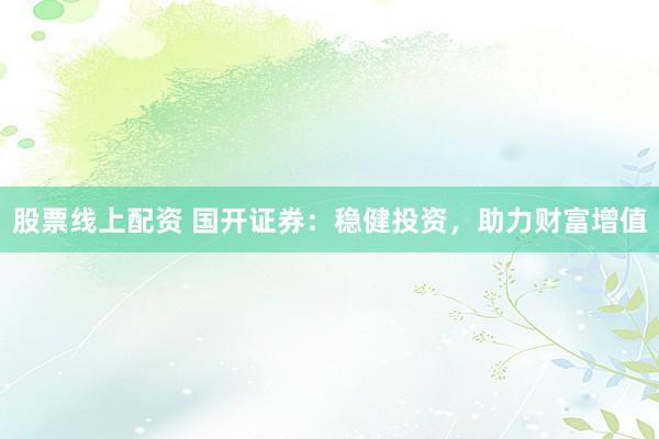 股票线上配资 国开证券：稳健投资，助力财富增值