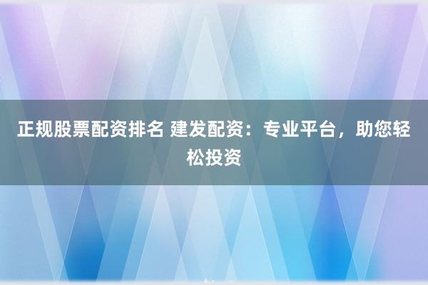 正规股票配资排名 建发配资：专业平台，助您轻松投资