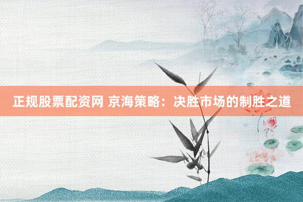 正规股票配资网 京海策略：决胜市场的制胜之道