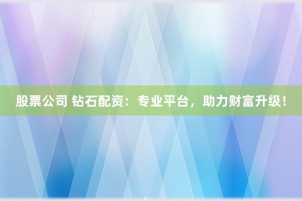 股票公司 钻石配资：专业平台，助力财富升级！
