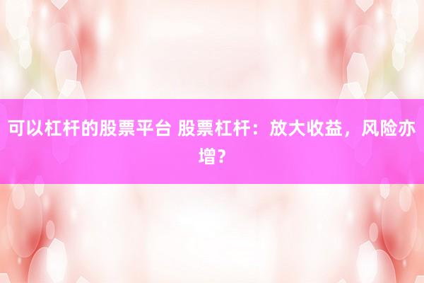 可以杠杆的股票平台 股票杠杆：放大收益，风险亦增？