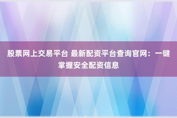 股票网上交易平台 最新配资平台查询官网：一键掌握安全配资信息