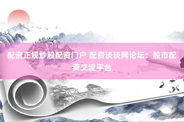 配资正规炒股配资门户 配资谈谈网论坛:股市配资交流平台