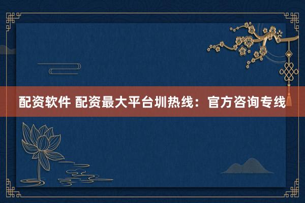 配资软件 配资最大平台圳热线：官方咨询专线