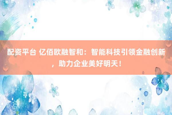 配资平台 亿佰欧融智和：智能科技引领金融创新，助力企业美好明天！